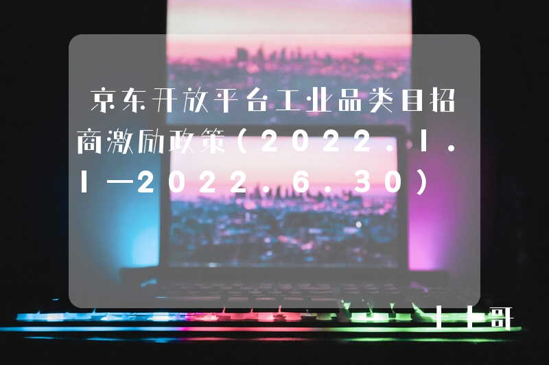 京东开放平台工业品类目招商激励政策(2022.1.1—2022.6.30) 京东开放平台工业品类目招商激励政策(2022.1.1—2022.6.30)