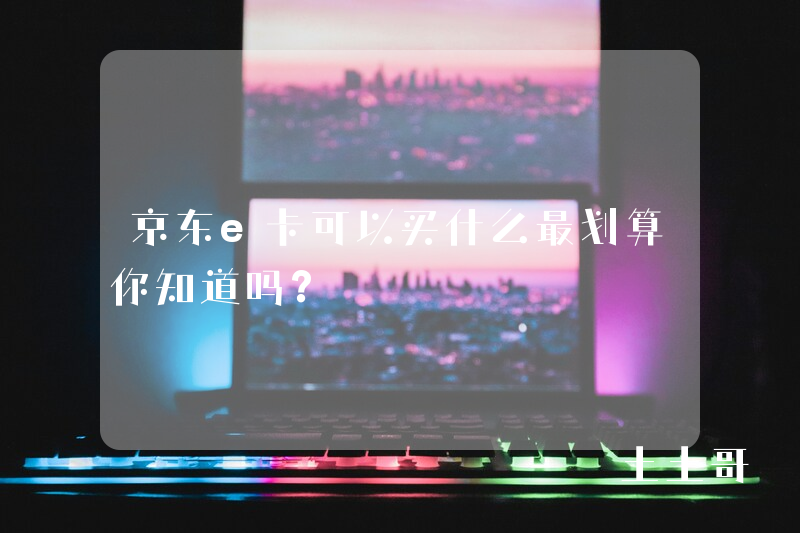 京东e卡可以买什么最划算你知道吗? 京东e卡可以买什么最划算你知道吗?
