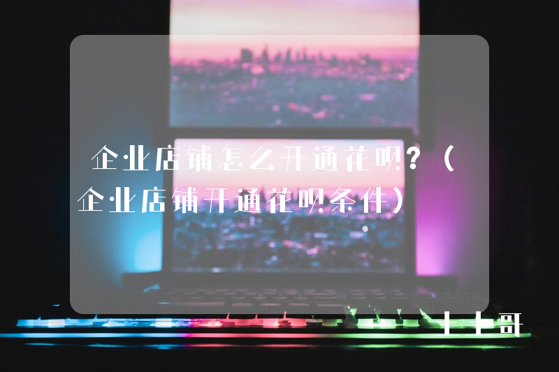 企业店铺怎么开通花呗?(企业店铺开通花呗条件) 企业店铺怎么开通花呗?(企业店铺开通花呗条件)