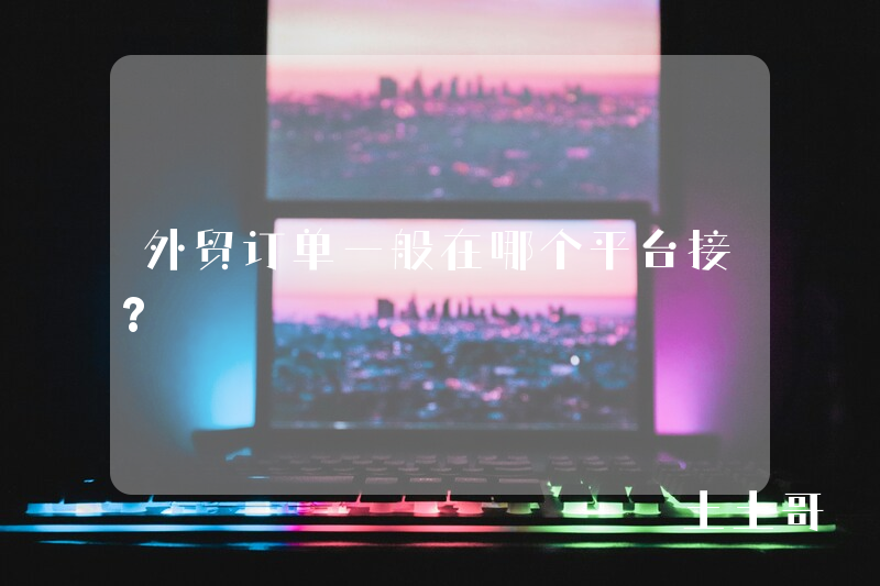 外贸订单一般在哪个平台接? 外贸订单一般在哪个平台接?