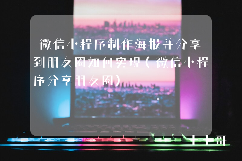 微信小程序制作海报并分享到朋友圈如何实现(微信小程序分享朋友圈) 微信小程序制作海报并分享到朋友圈如何实现(微信小程序分享朋友圈)