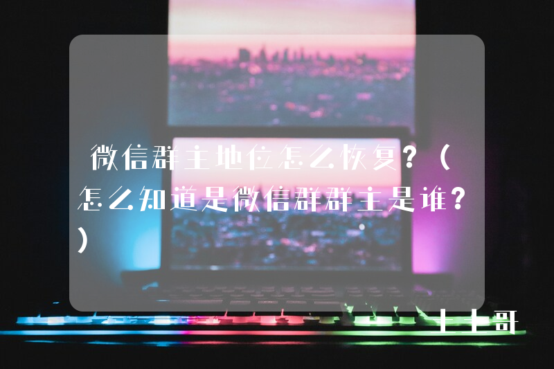 微信群主地位怎么恢复?(怎么知道是微信群群主是谁?) 微信群主地位怎么恢复?(怎么知道是微信群群主是谁?)