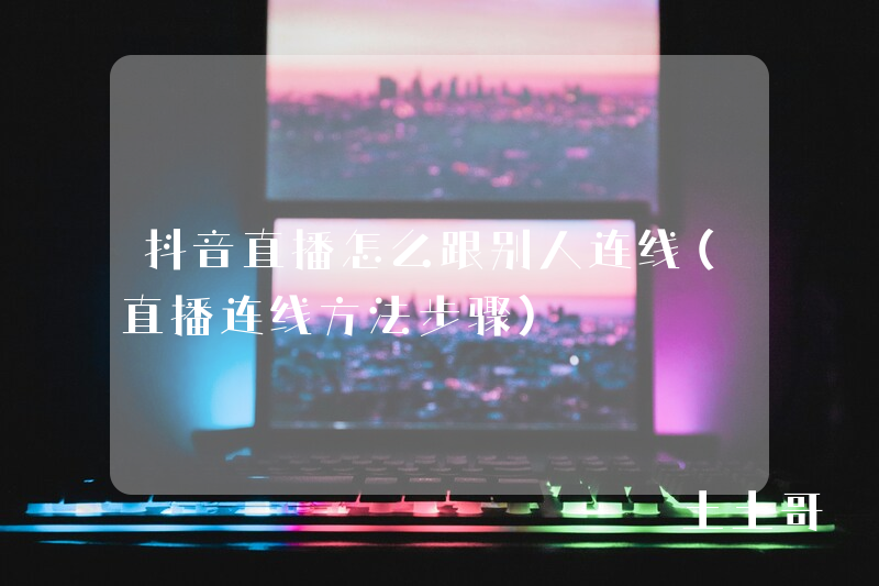 抖音直播怎么跟别人连线(直播连线方法步骤) 抖音直播怎么跟别人连线(直播连线方法步骤)