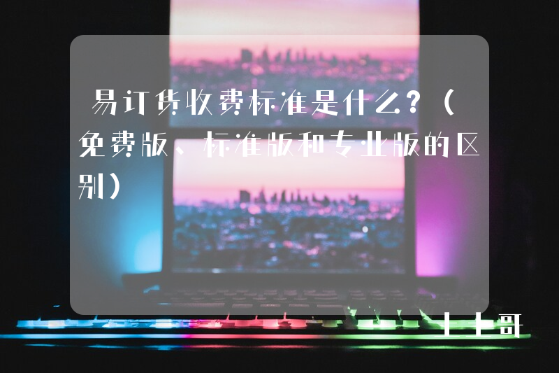 易订货收费标准是什么?(免费版、标准版和专业版的区别) 易订货收费标准是什么?(免费版、标准版和专业版的区别)