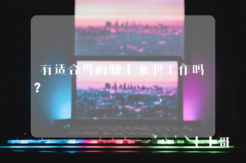 有适合男的晚上兼职工作吗? 有适合男的晚上兼职工作吗?