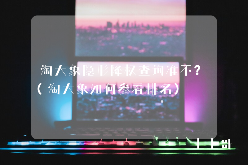 淘大象隐形降权查询准不?(淘大象如何参看排名) 淘大象隐形降权查询准不?(淘大象如何参看排名)