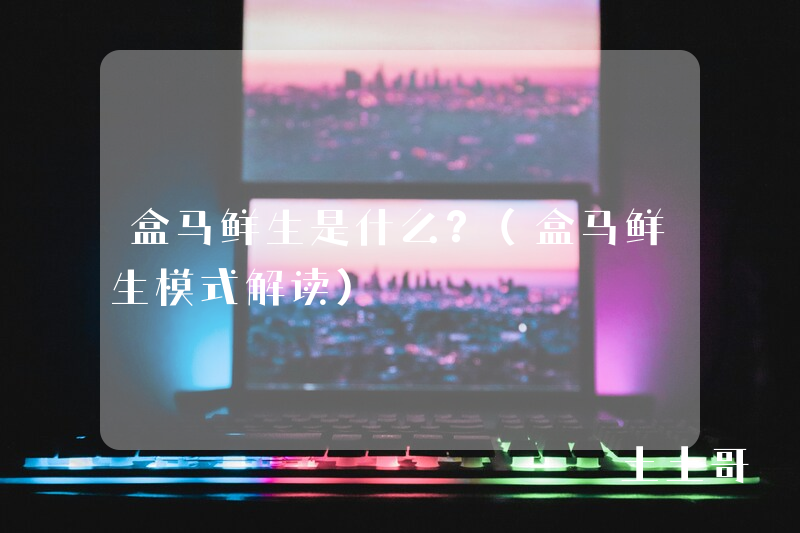 盒马鲜生是什么?(盒马鲜生模式解读) 盒马鲜生是什么?(盒马鲜生模式解读)
