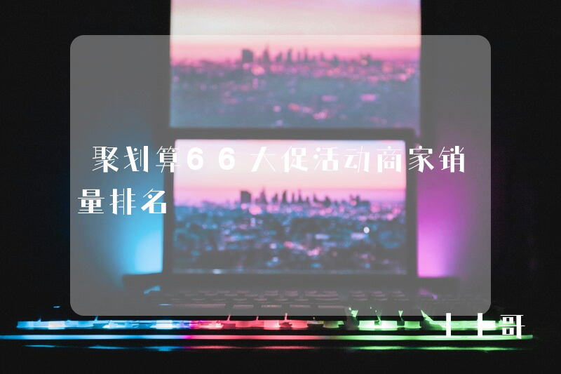 聚划算66大促活动商家销量排名 聚划算66大促活动商家销量排名