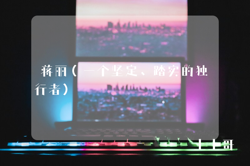 蒋丽(一个坚定、踏实的独行者) 蒋丽(一个坚定、踏实的独行者)