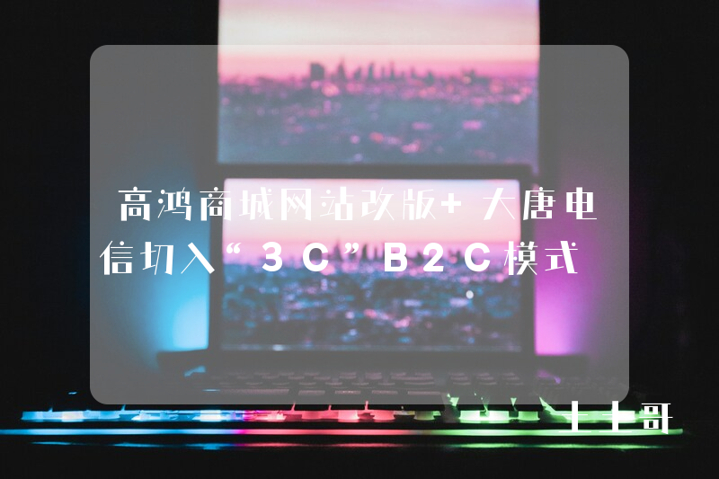 高鸿商城网站改版 大唐电信切入“3C”B2C模式 高鸿商城网站改版 大唐电信切入“3C”B2C模式