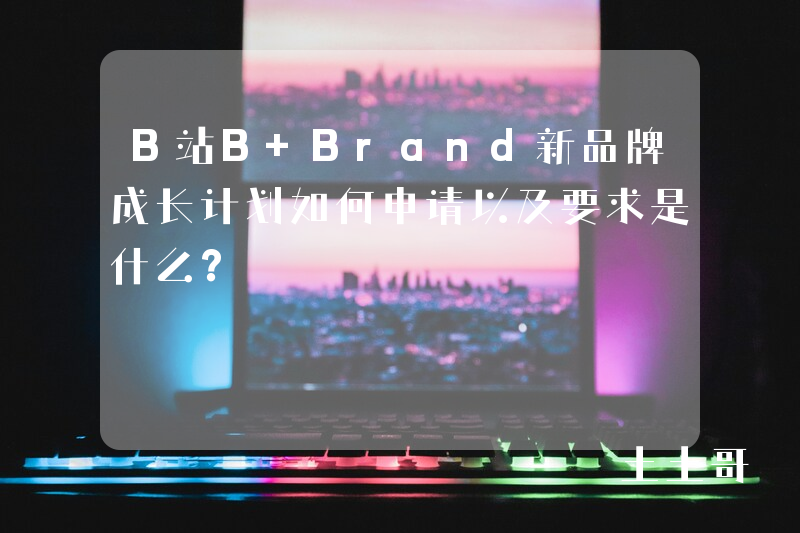 B站B Brand新品牌成长计划如何申请以及要求是什么? B站B Brand新品牌成长计划如何申请以及要求是什么?