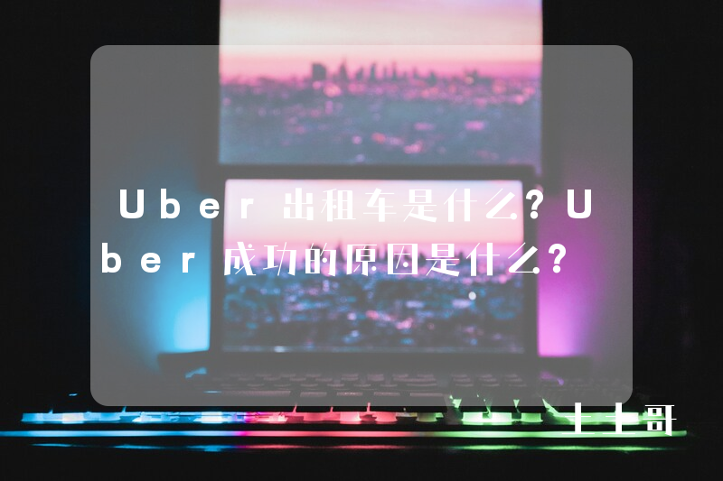 Uber出租车是什么?Uber成功的原因是什么? Uber出租车是什么?Uber成功的原因是什么?