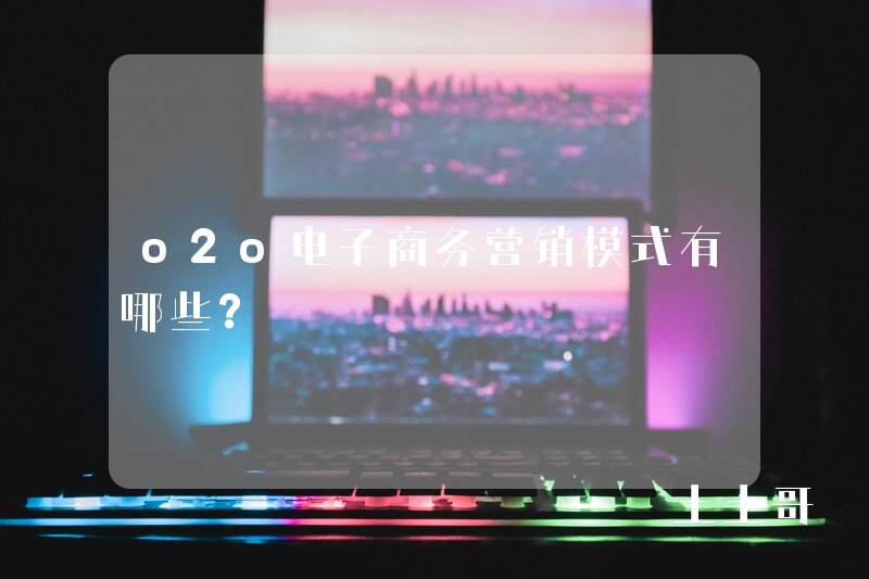 o2o电子商务营销模式有哪些? o2o电子商务营销模式有哪些?