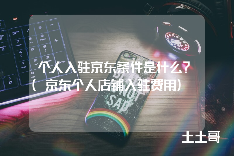 个人入驻京东条件是什么?(京东个人店铺入驻费用) 个人入驻京东条件是什么?(京东个人店铺入驻费用)