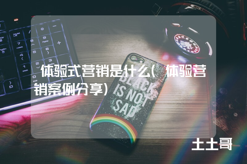 体验式营销是什么(体验营销案例分享) 体验式营销是什么(体验营销案例分享)