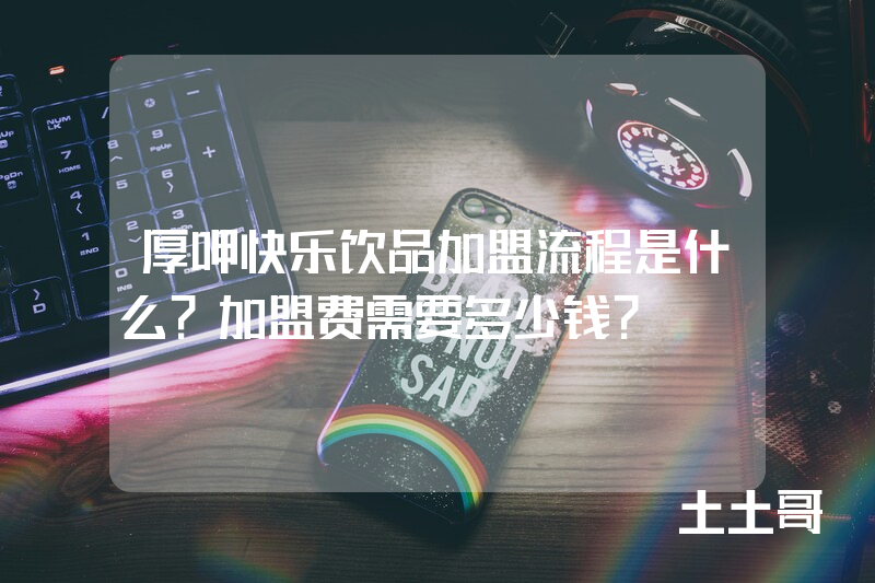 厚呷快乐饮品加盟流程是什么?加盟费需要多少钱? 厚呷快乐饮品加盟流程是什么?加盟费需要多少钱?