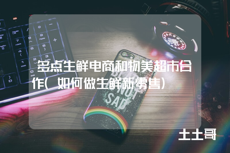 多点生鲜电商和物美超市合作(如何做生鲜新零售) 多点生鲜电商和物美超市合作(如何做生鲜新零售)
