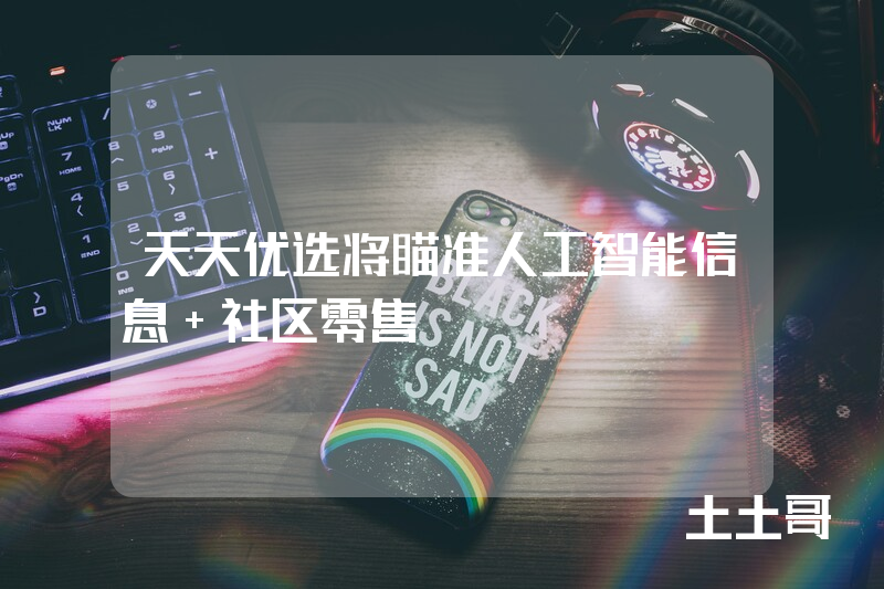 天天优选将瞄准人工智能信息+社区零售 天天优选将瞄准人工智能信息+社区零售