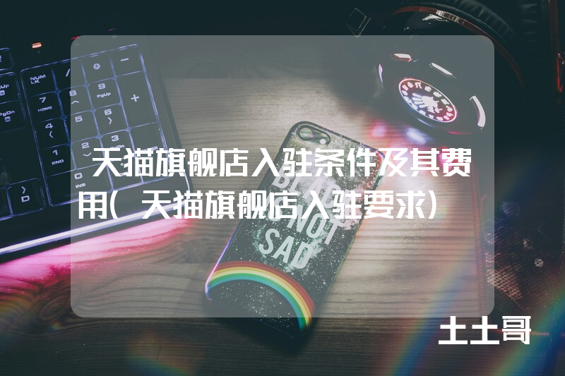 天猫旗舰店入驻条件及其费用(天猫旗舰店入驻要求) 天猫旗舰店入驻条件及其费用(天猫旗舰店入驻要求)
