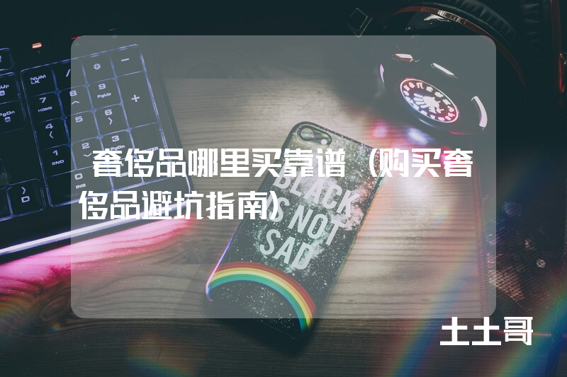 奢侈品哪里买靠谱(购买奢侈品避坑指南) 奢侈品哪里买靠谱(购买奢侈品避坑指南)