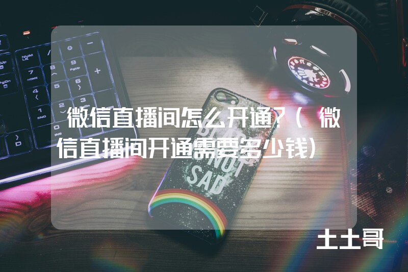 微信直播间怎么开通?(微信直播间开通需要多少钱) 微信直播间怎么开通?(微信直播间开通需要多少钱)