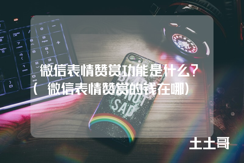微信表情赞赏功能是什么?(微信表情赞赏的钱在哪) 微信表情赞赏功能是什么?(微信表情赞赏的钱在哪)