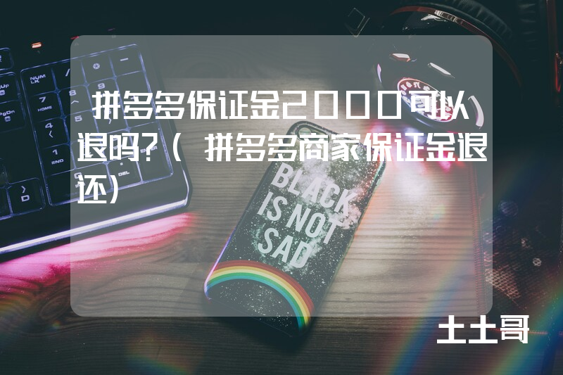 拼多多保证金2000可以退吗?(拼多多商家保证金退还) 拼多多保证金2000可以退吗?(拼多多商家保证金退还)