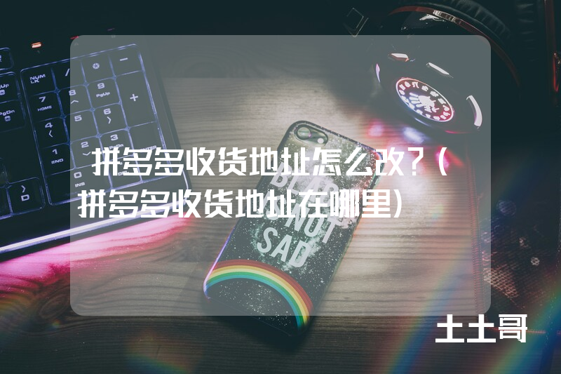 拼多多收货地址怎么改?(拼多多收货地址在哪里) 拼多多收货地址怎么改?(拼多多收货地址在哪里)