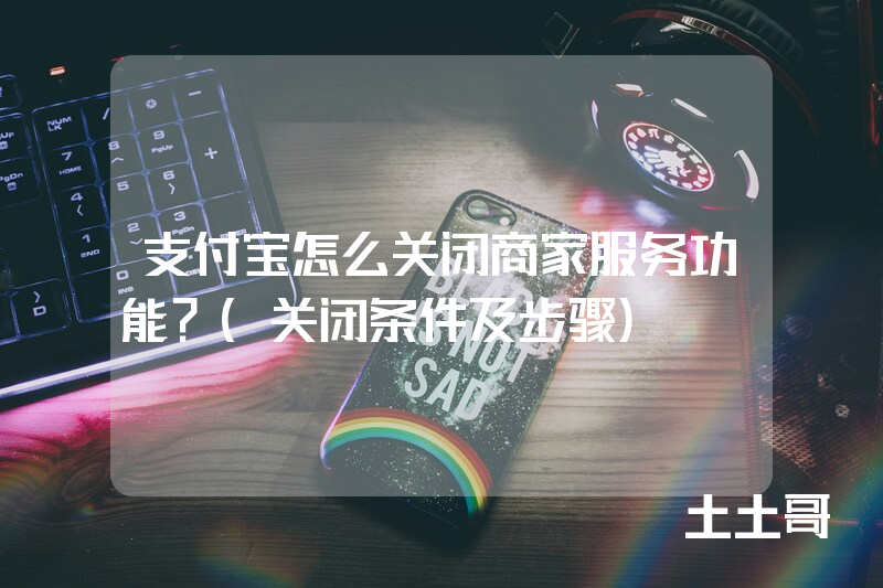 支付宝怎么关闭商家服务功能?(关闭条件及步骤) 支付宝怎么关闭商家服务功能?(关闭条件及步骤)