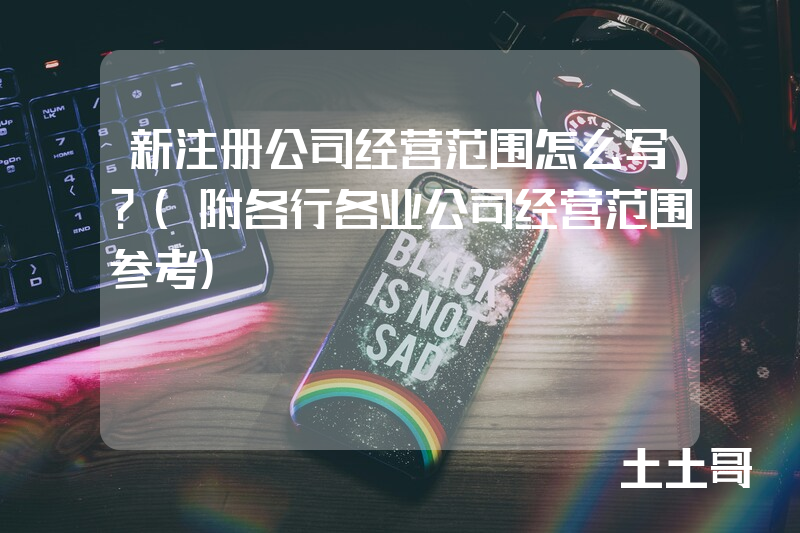 新注册公司经营范围怎么写?(附各行各业公司经营范围参考) 新注册公司经营范围怎么写?(附各行各业公司经营范围参考)