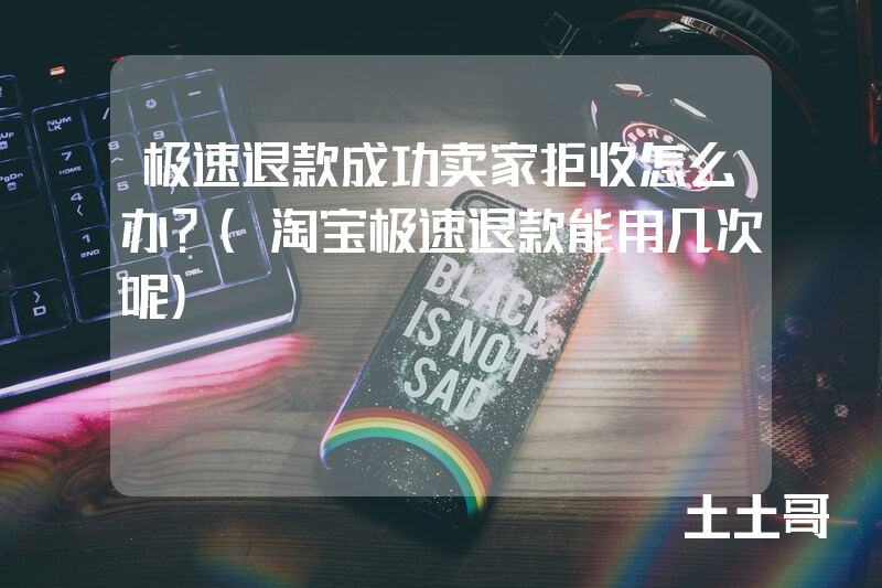 极速退款成功卖家拒收怎么办?(淘宝极速退款能用几次呢) 极速退款成功卖家拒收怎么办?(淘宝极速退款能用几次呢)