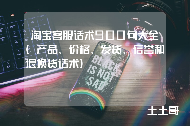 淘宝客服话术900句大全(产品、价格、发货、信誉和退换货话术) 淘宝客服话术900句大全(产品、价格、发货、信誉和退换货话术)