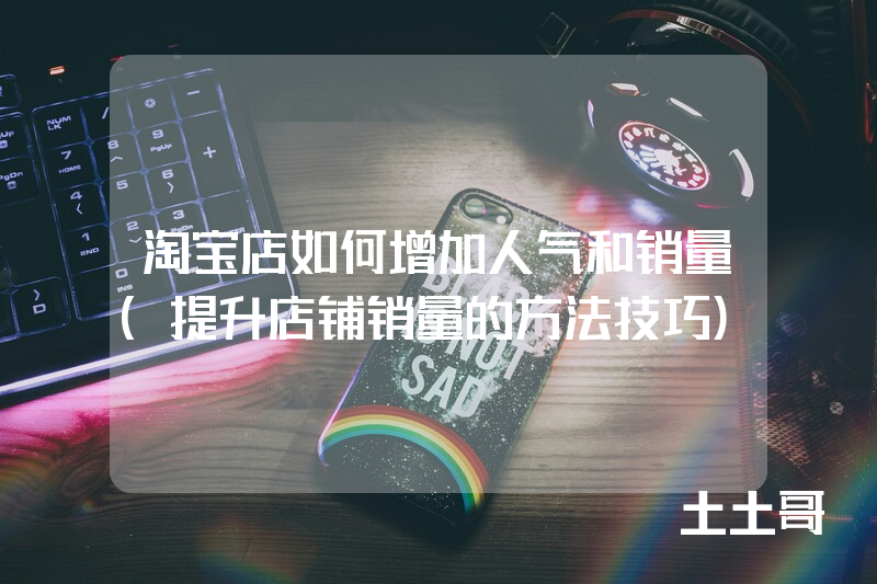 淘宝店如何增加人气和销量(提升店铺销量的方法技巧) 淘宝店如何增加人气和销量(提升店铺销量的方法技巧)