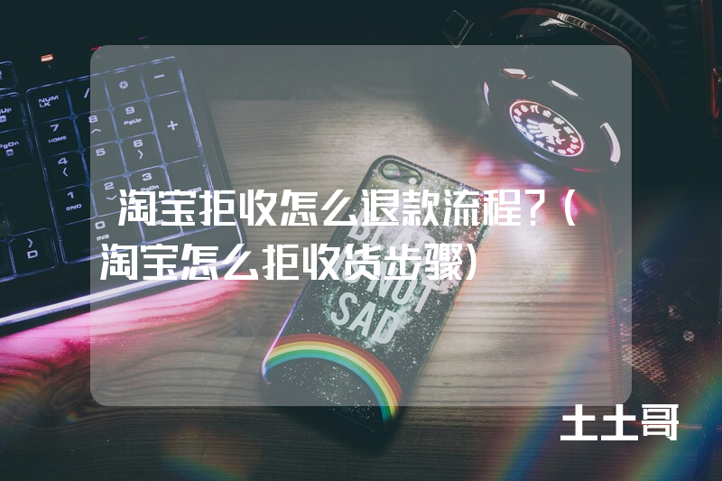 淘宝拒收怎么退款流程?(淘宝怎么拒收货步骤) 淘宝拒收怎么退款流程?(淘宝怎么拒收货步骤)