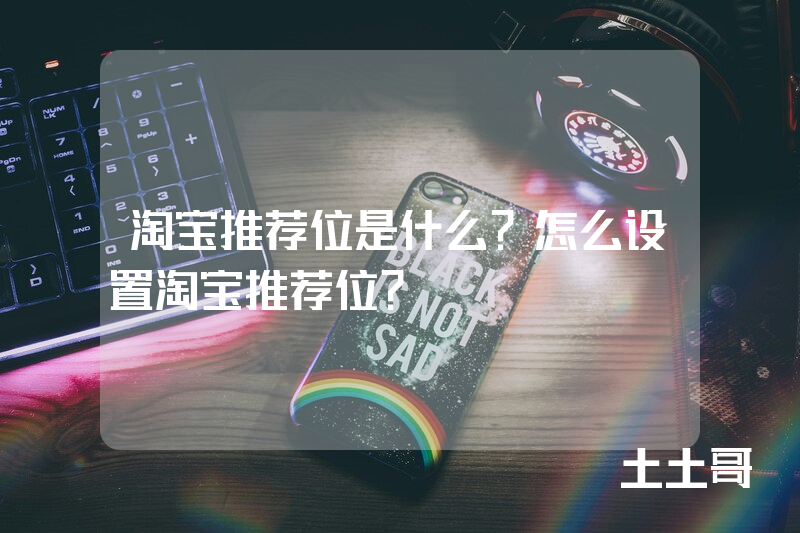 淘宝推荐位是什么?怎么设置淘宝推荐位? 淘宝推荐位是什么?怎么设置淘宝推荐位?