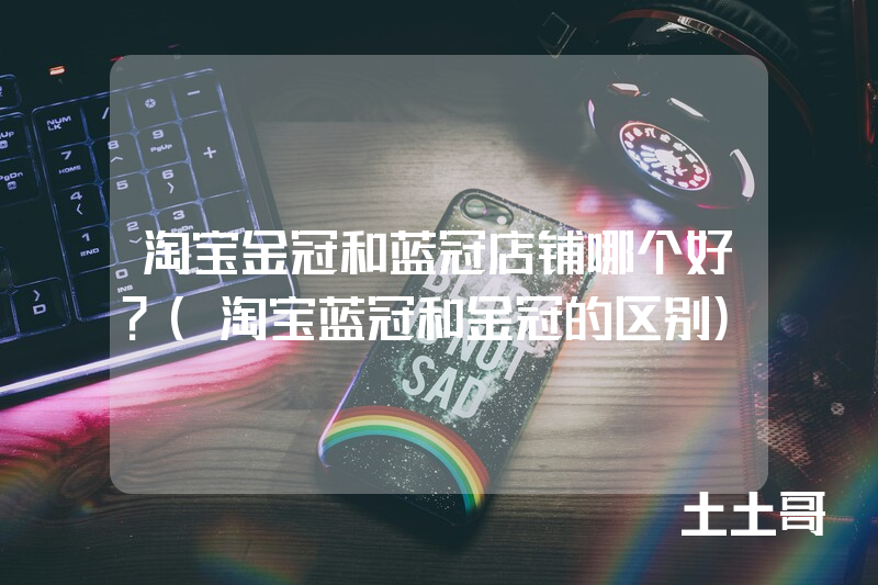 淘宝金冠和蓝冠店铺哪个好?(淘宝蓝冠和金冠的区别) 淘宝金冠和蓝冠店铺哪个好?(淘宝蓝冠和金冠的区别)