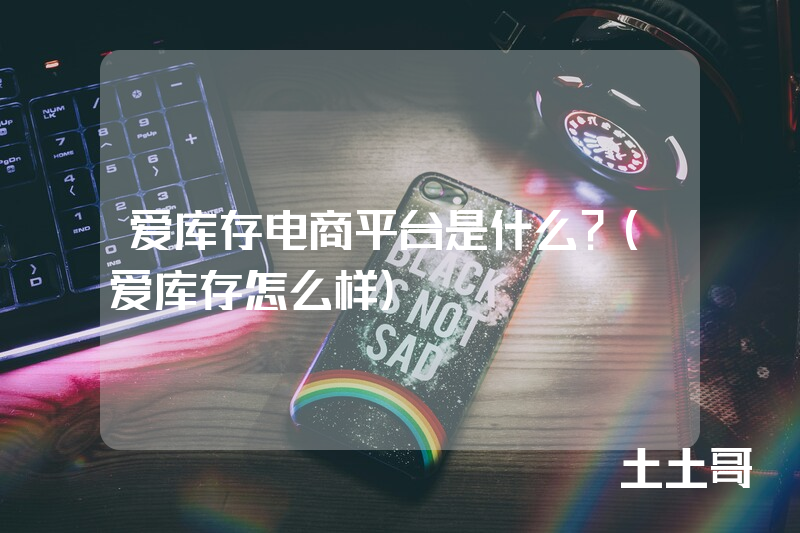 爱库存电商平台是什么?(爱库存怎么样) 爱库存电商平台是什么?(爱库存怎么样)