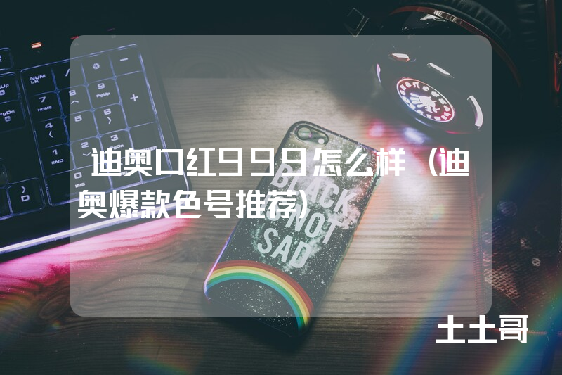 迪奥口红999怎么样(迪奥爆款色号推荐) 迪奥口红999怎么样(迪奥爆款色号推荐)