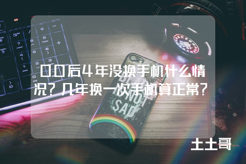 00后4年没换手机什么情况?几年换一次手机算正常? 00后4年没换手机什么情况?几年换一次手机算正常?