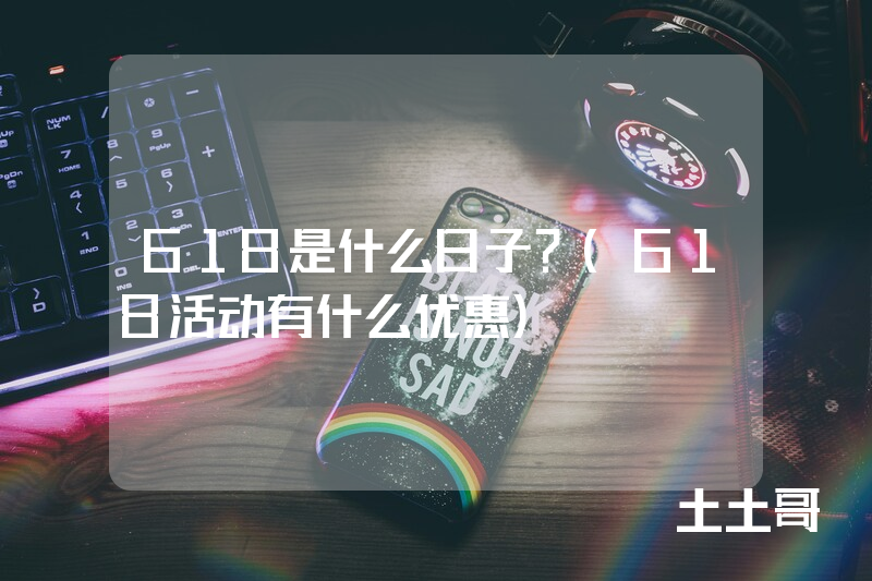 618是什么日子?(618活动有什么优惠) 618是什么日子?(618活动有什么优惠)