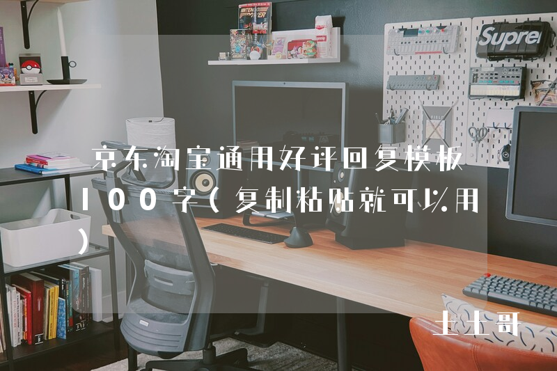 京东淘宝通用好评回复模板100字(复制粘贴就可以用) 京东淘宝通用好评回复模板100字(复制粘贴就可以用)