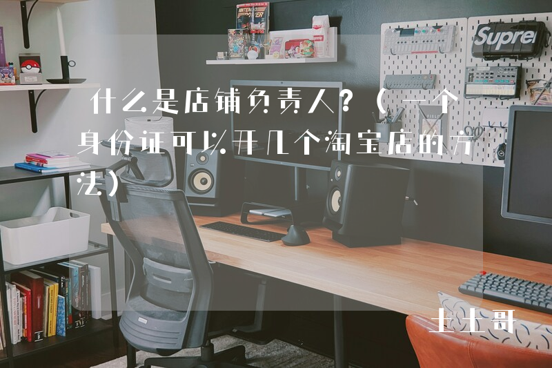 什么是店铺负责人?(一个身份证可以开几个淘宝店的方法) 什么是店铺负责人?(一个身份证可以开几个淘宝店的方法)