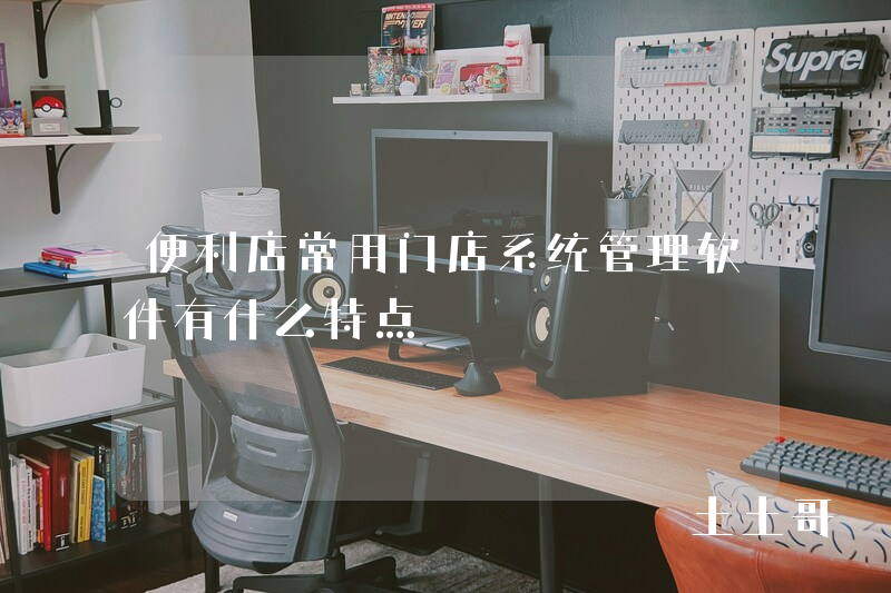 便利店常用门店系统管理软件有什么特点 便利店常用门店系统管理软件有什么特点