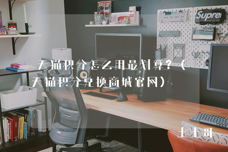 天猫积分怎么用最划算?(天猫积分兑换商城官网) 天猫积分怎么用最划算?(天猫积分兑换商城官网)