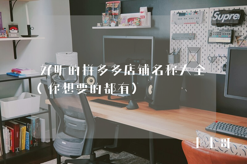 好听的拼多多店铺名称大全(你想要的都有) 好听的拼多多店铺名称大全(你想要的都有)