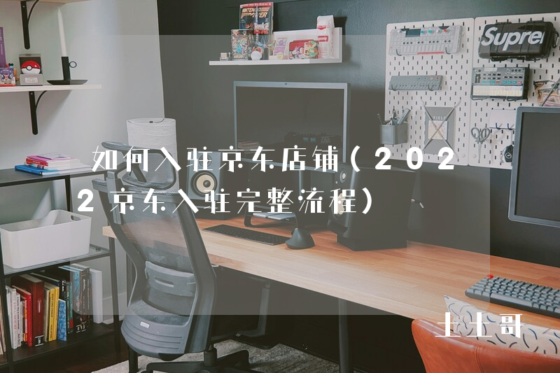如何入驻京东店铺(2022京东入驻完整流程) 如何入驻京东店铺(2022京东入驻完整流程)