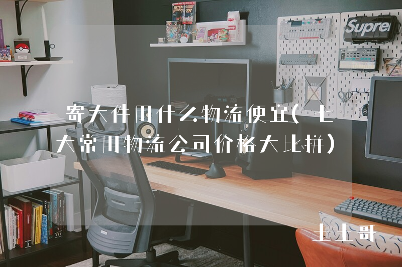 寄大件用什么物流便宜(七大常用物流公司价格大比拼) 寄大件用什么物流便宜(七大常用物流公司价格大比拼)