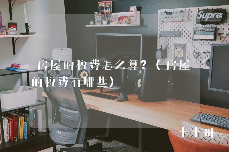 房屋的税费怎么算?(房屋的税费有哪些) 房屋的税费怎么算?(房屋的税费有哪些)