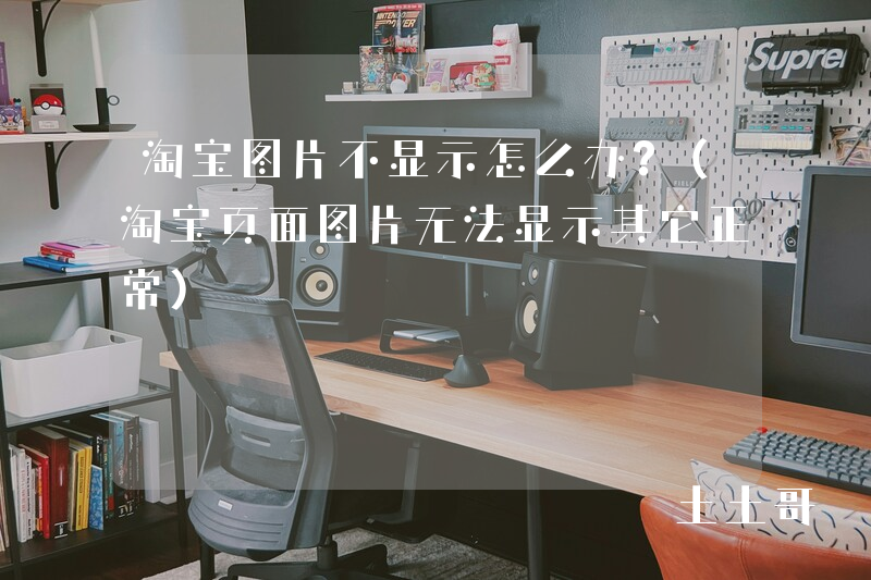 淘宝图片不显示怎么办?(淘宝页面图片无法显示其它正常) 淘宝图片不显示怎么办?(淘宝页面图片无法显示其它正常)