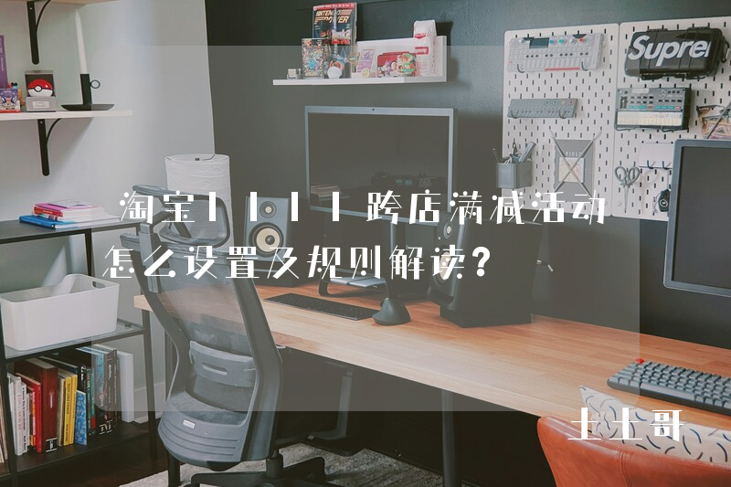 淘宝1111跨店满减活动怎么设置及规则解读? 淘宝1111跨店满减活动怎么设置及规则解读?